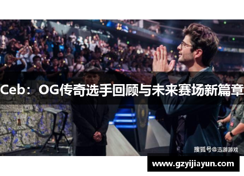 Ceb:OG传奇选手回顾与未来赛场新篇章 Ceb:OG传奇选手回顾与未来赛场新篇章